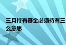 三月持有基金必须持有三个月吗 基金新发基金3个月持有什么意思