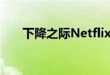 下降之际Netflix预计用户增长将放缓