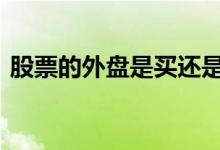股票的外盘是买还是卖 股票的外盘是指什么