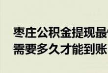 枣庄公积金提现最快要多久到账 公积金提现需要多久才能到账