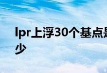 lpr上浮30个基点是多少 LPR减30基点是多少