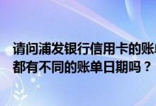 请问浦发银行信用卡的账单日是什么时候？每个人的信用卡都有不同的账单日期吗？