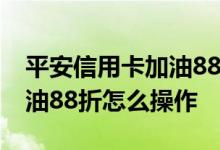 平安信用卡加油88折是真的吗 平安信用卡加油88折怎么操作