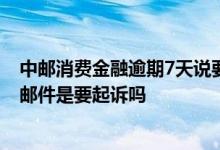 中邮消费金融逾期7天说要起诉 中邮消费金融逾期一年发送邮件是要起诉吗
