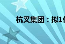杭叉集团：拟1亿元-2亿元回购股份