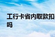 工行卡省内取款扣费吗 工行卡省内取款扣费吗