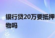 银行贷20万要抵押吗 银行贷款20万需要抵押物吗