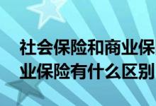 社会保险和商业保险有何区别 社会保险和商业保险有什么区别