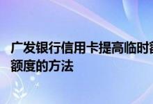 广发银行信用卡提高临时额度短信 广发银行信用卡提升临时额度的方法