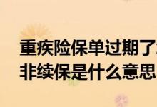 重疾险保单过期了怎么续保 重疾险保单显示非续保是什么意思