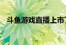 斗鱼游戏直播上市了吗 斗鱼直播上市了吗