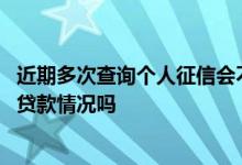 近期多次查询个人征信会不会影响贷款 查询个人征信会出现贷款情况吗
