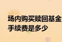 场内购买赎回基金有手续费吗 场内基金赎回手续费是多少