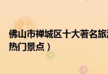 佛山市禅城区十大著名旅游景点（禅城区有哪些好玩的地方热门景点）