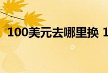 100美元去哪里换 100美元去哪里换人民币