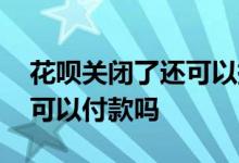 花呗关闭了还可以提高额度吗 花呗关闭了还可以付款吗