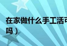 在家做什么手工活可以赚钱（这几种你有做过吗）