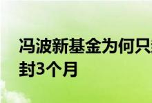 冯波新基金为何只封一个月 新基金为什么要封3个月
