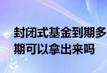 封闭式基金到期多久能到账 封闭式基金没到期可以拿出来吗