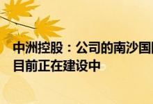 中洲控股：公司的南沙国际风险投资中心项目位于广州南沙目前正在建设中