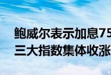 鲍威尔表示加息75个基点不会成为常态美股三大指数集体收涨