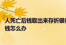 人死亡后钱取出来存折银行收回吗 如果人去世了存在银行的钱怎么办