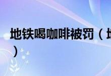 地铁喝咖啡被罚（地铁有禁食令规定你知道吗）