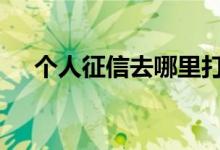 个人征信去哪里打 打个人征信去哪里打