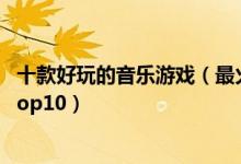 十款好玩的音乐游戏（最火的音乐节奏游戏音乐游戏排行榜top10）