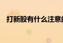 打新股有什么注意的 打新股需要注意什么
