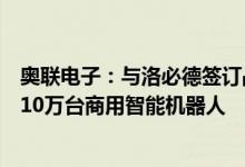 奥联电子：与洛必德签订战略合作协议未来三年内合作生产10万台商用智能机器人