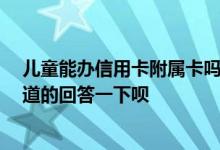 儿童能办信用卡附属卡吗招行 招行能给小孩办附属卡吗 知道的回答一下呗