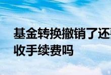 基金转换撤销了还要手续费吗 基金转换撤销收手续费吗