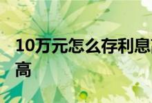 10万元怎么存利息高三年 10万元怎么存利息高