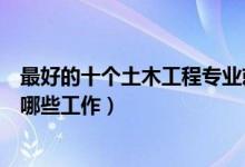 最好的十个土木工程专业就业方向（土木工程专业可以从事哪些工作）