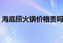 海底捞火锅价格贵吗（一顿人均消费多少钱）