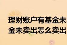 理财账户有基金未卖出怎么办 理财账户有基金未卖出怎么卖出
