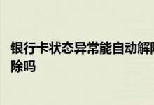 银行卡状态异常能自动解除吗邮政 银行卡状态异常能自动解除吗