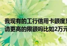 我现有的工行信用卡额度只有2000元太小了我用不了可以申请更高的限额吗比如2万元？