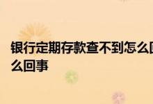 银行定期存款查不到怎么回事 银行定期存款柜台查不出来怎么回事