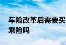 车险改革后需要买司乘险吗 车险有必要买司乘险吗