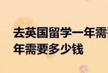 去英国留学一年需要多少钱呢 去英国留学一年需要多少钱