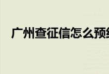 广州查征信怎么预约 广州查征信怎么预约