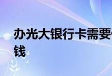 办光大银行卡需要什么 办光大银行卡要多少钱