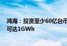 鸿海：投资至少60亿台币生产电芯预计2024年第一季产能可达1GWh