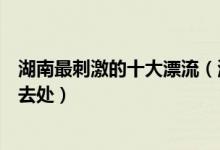 湖南最刺激的十大漂流（湖南经典漂流胜地推荐湖南漂流好去处）
