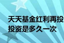 天天基金红利再投资如何设置 基金的红利再投资是多久一次