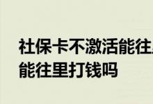 社保卡不激活能往里面打钱吗 社保卡不激活能往里打钱吗