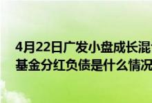 4月22日广发小盘成长混合(LOF)A累计净值为5.1302元该基金分红负债是什么情况