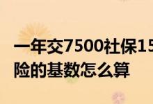 一年交7500社保15年退休可以拿多少 养老保险的基数怎么算 